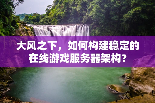 大风之下，如何构建稳定的在线游戏服务器架构？