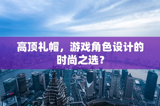 高顶礼帽，游戏角色设计的时尚之选？