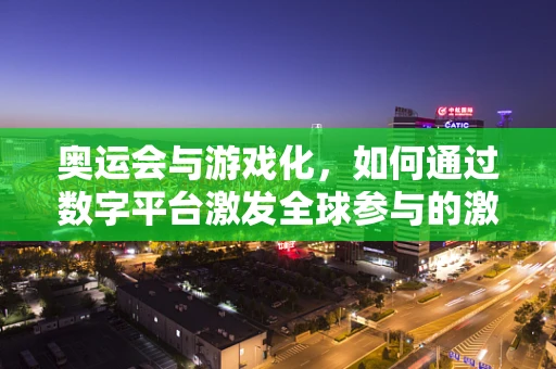 奥运会与游戏化，如何通过数字平台激发全球参与的激情？