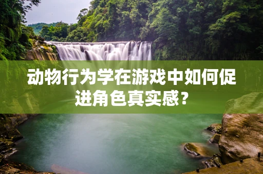 动物行为学在游戏中如何促进角色真实感？