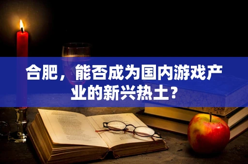 合肥，能否成为国内游戏产业的新兴热土？