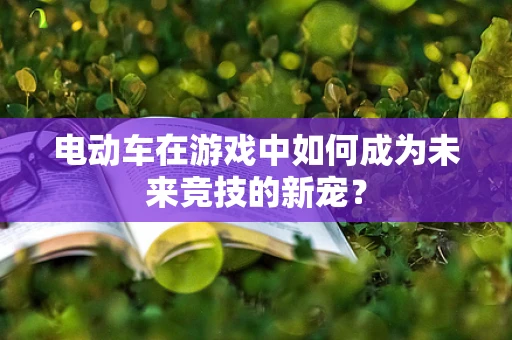 电动车在游戏中如何成为未来竞技的新宠？