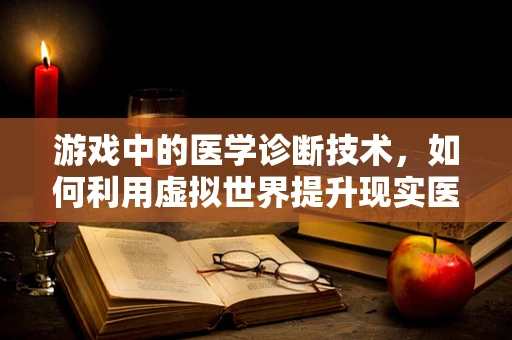 游戏中的医学诊断技术，如何利用虚拟世界提升现实医疗决策？