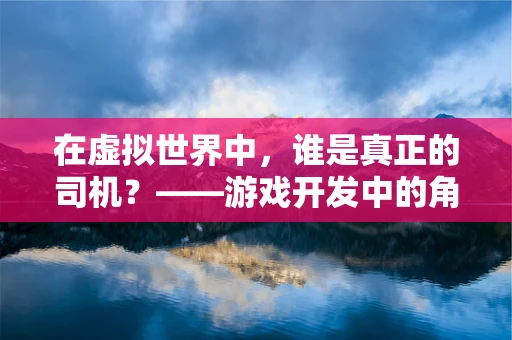 在虚拟世界中，谁是真正的司机？——游戏开发中的角色控制与AI导航