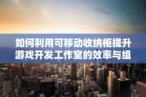 如何利用可移动收纳柜提升游戏开发工作室的效率与组织性？