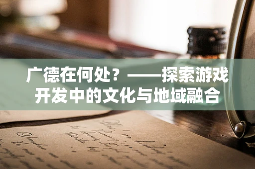 广德在何处？——探索游戏开发中的文化与地域融合