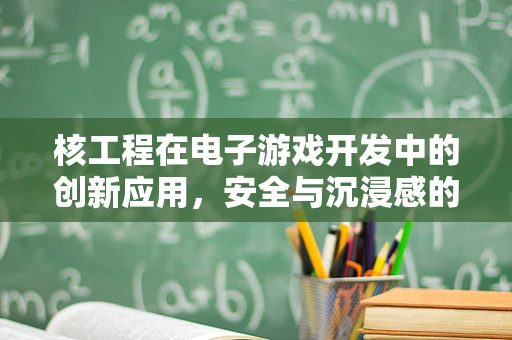 核工程在电子游戏开发中的创新应用，安全与沉浸感的双重挑战