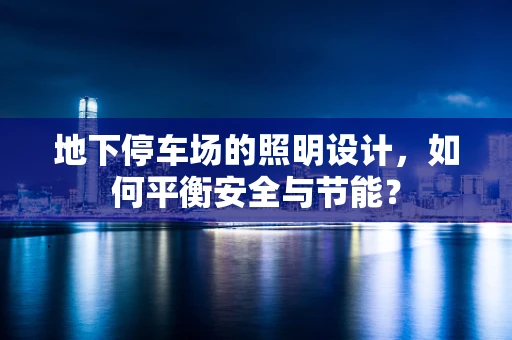 地下停车场的照明设计，如何平衡安全与节能？