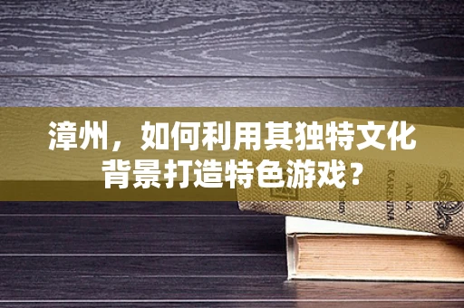 漳州，如何利用其独特文化背景打造特色游戏？