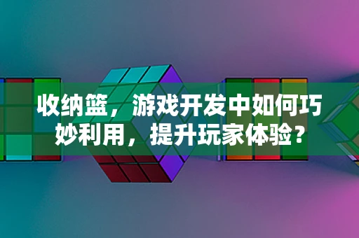 收纳篮，游戏开发中如何巧妙利用，提升玩家体验？