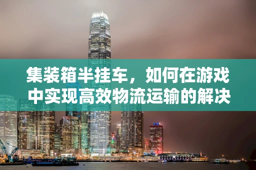 集装箱半挂车，如何在游戏中实现高效物流运输的解决方案？