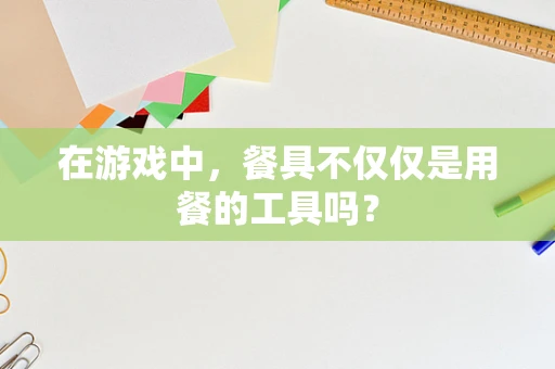 在游戏中，餐具不仅仅是用餐的工具吗？