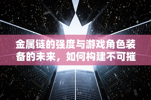 金属链的强度与游戏角色装备的未来，如何构建不可摧毁的虚拟护甲？