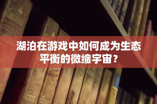 湖泊在游戏中如何成为生态平衡的微缩宇宙？