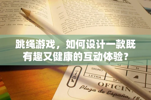 跳绳游戏，如何设计一款既有趣又健康的互动体验？