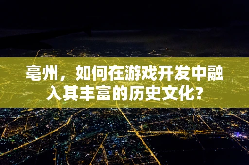 亳州，如何在游戏开发中融入其丰富的历史文化？