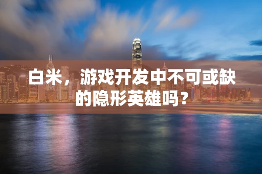 白米，游戏开发中不可或缺的隐形英雄吗？