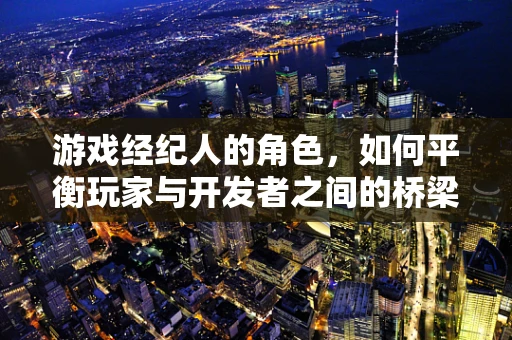 游戏经纪人的角色，如何平衡玩家与开发者之间的桥梁？