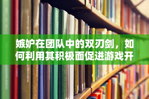 嫉妒在团队中的双刃剑，如何利用其积极面促进游戏开发创新？