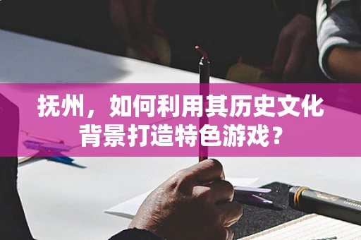 抚州，如何利用其历史文化背景打造特色游戏？