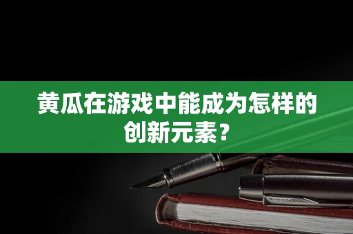 黄瓜在游戏中能成为怎样的创新元素？