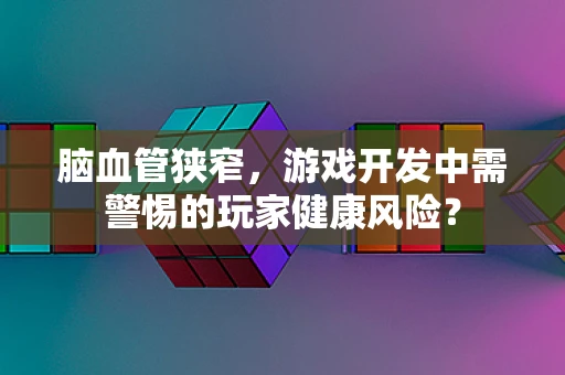 脑血管狭窄，游戏开发中需警惕的玩家健康风险？