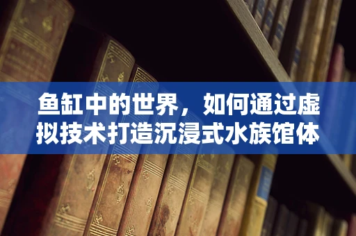 鱼缸中的世界，如何通过虚拟技术打造沉浸式水族馆体验？