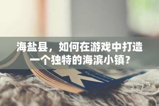 海盐县，如何在游戏中打造一个独特的海滨小镇？