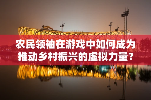 农民领袖在游戏中如何成为推动乡村振兴的虚拟力量？