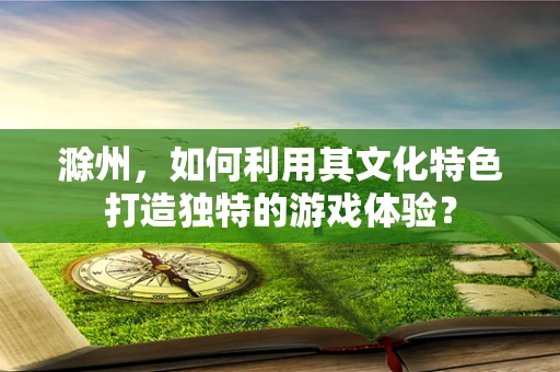 滁州，如何利用其文化特色打造独特的游戏体验？