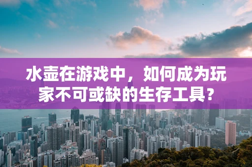 水壶在游戏中，如何成为玩家不可或缺的生存工具？