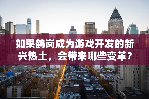 如果鹤岗成为游戏开发的新兴热土，会带来哪些变革？