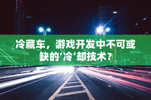 冷藏车，游戏开发中不可或缺的‘冷’却技术？