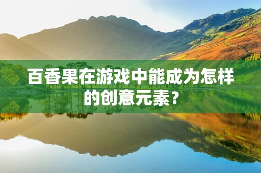 百香果在游戏中能成为怎样的创意元素？