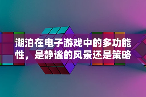 湖泊在电子游戏中的多功能性，是静谧的风景还是策略的关键？