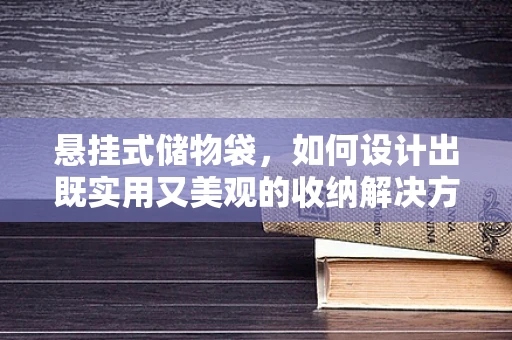 悬挂式储物袋，如何设计出既实用又美观的收纳解决方案？