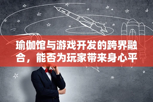 瑜伽馆与游戏开发的跨界融合，能否为玩家带来身心平衡的新体验？