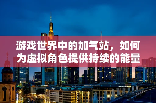 游戏世界中的加气站，如何为虚拟角色提供持续的能量补给？