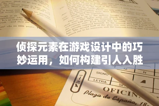 侦探元素在游戏设计中的巧妙运用，如何构建引人入胜的解谜体验？