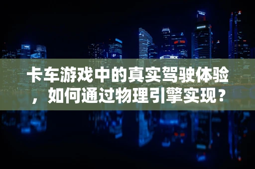 卡车游戏中的真实驾驶体验，如何通过物理引擎实现？