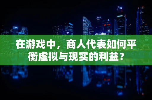 在游戏中，商人代表如何平衡虚拟与现实的利益？