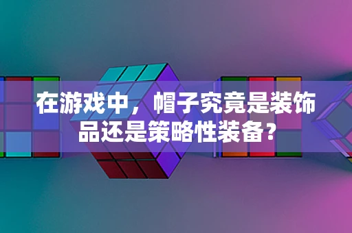 在游戏中，帽子究竟是装饰品还是策略性装备？