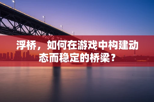 浮桥，如何在游戏中构建动态而稳定的桥梁？