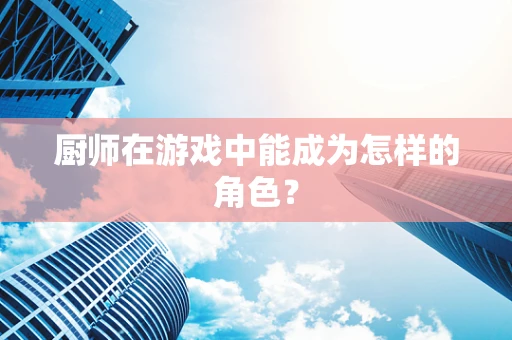 厨师在游戏中能成为怎样的角色？