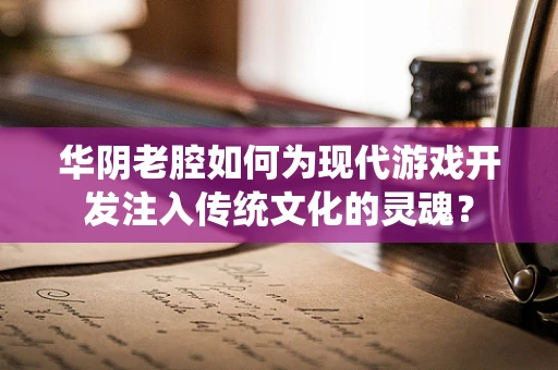 华阴老腔如何为现代游戏开发注入传统文化的灵魂？