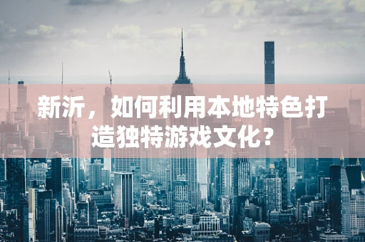 新沂，如何利用本地特色打造独特游戏文化？