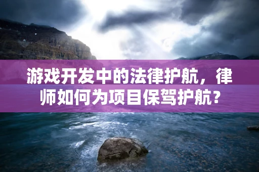 游戏开发中的法律护航，律师如何为项目保驾护航？