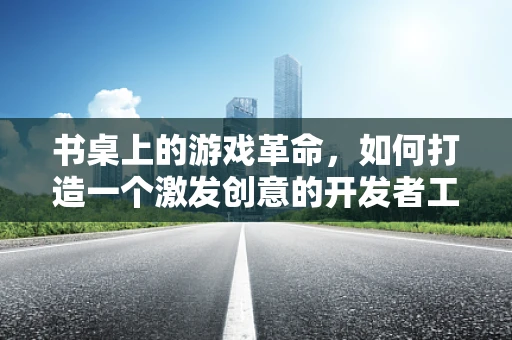 书桌上的游戏革命，如何打造一个激发创意的开发者工作站？