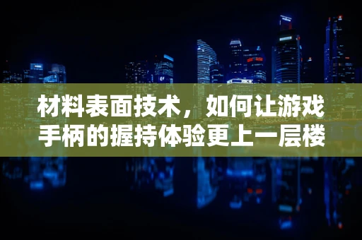 材料表面技术，如何让游戏手柄的握持体验更上一层楼？