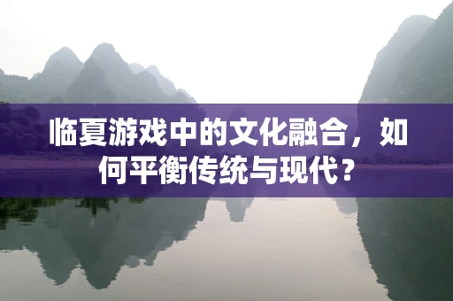 临夏游戏中的文化融合，如何平衡传统与现代？